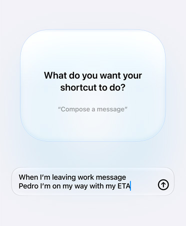 La pantalla muestra una consulta y la respuesta de Siri AI y un usuario sobre la intención del atajo, la consulta dice: ”¿Qué quieres que haga tu atajo?” y la respuesta dice: “Cuando salga del trabajo, envíale un mensaje a Pedro avisándole que voy en camino y a qué hora llego”